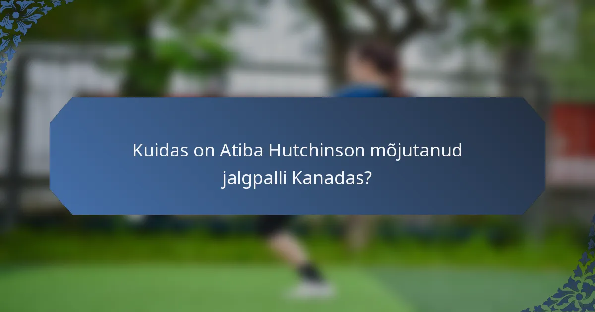 Kuidas on Atiba Hutchinson mõjutanud jalgpalli Kanadas?