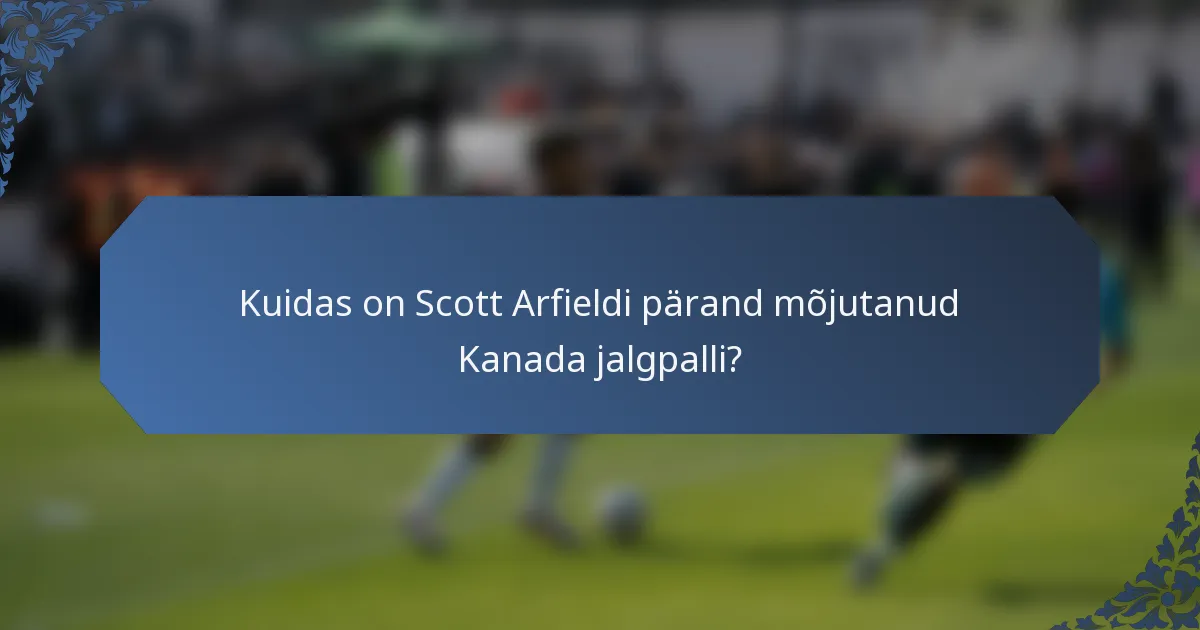 Kuidas on Scott Arfieldi pärand mõjutanud Kanada jalgpalli?
