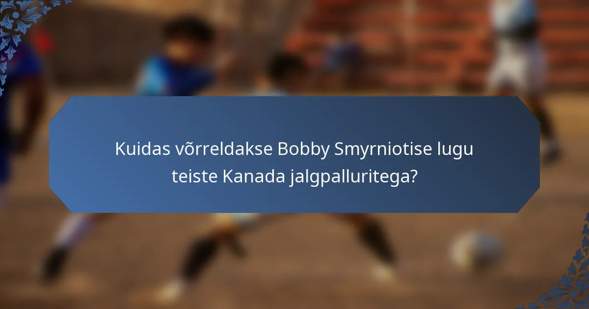 Kuidas võrreldakse Bobby Smyrniotise lugu teiste Kanada jalgpalluritega?