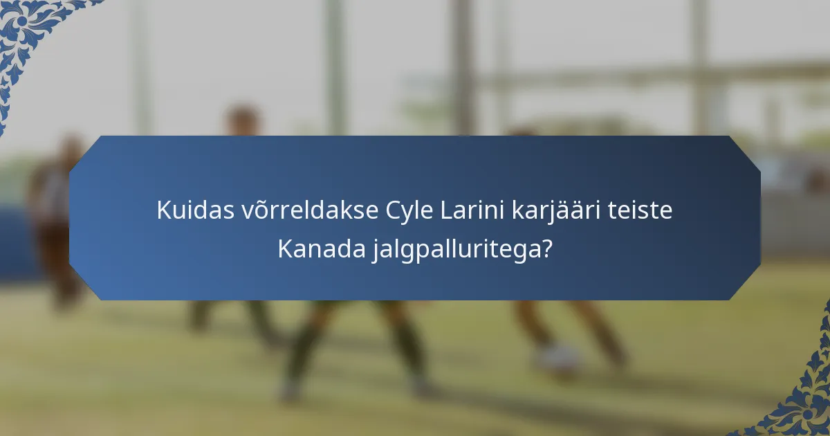 Kuidas võrreldakse Cyle Larini karjääri teiste Kanada jalgpalluritega?