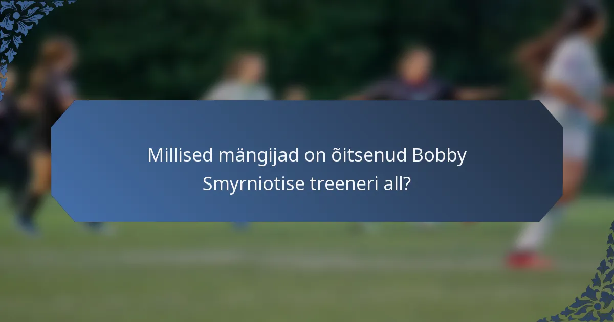 Millised mängijad on õitsenud Bobby Smyrniotise treeneri all?
