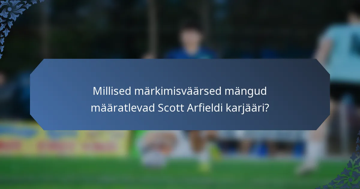 Millised märkimisväärsed mängud määratlevad Scott Arfieldi karjääri?
