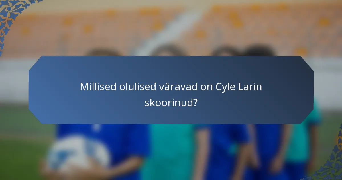 Millised olulised väravad on Cyle Larin skoorinud?