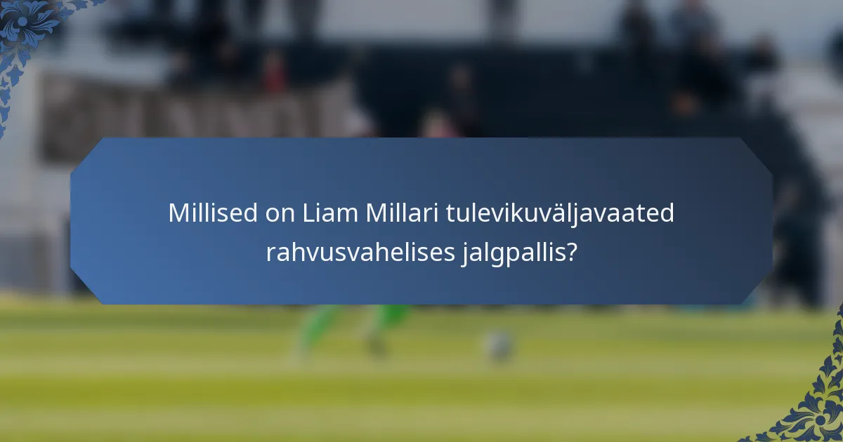 Millised on Liam Millari tulevikuväljavaated rahvusvahelises jalgpallis?