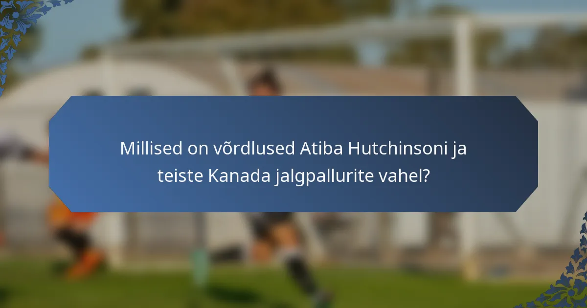Millised on võrdlused Atiba Hutchinsoni ja teiste Kanada jalgpallurite vahel?