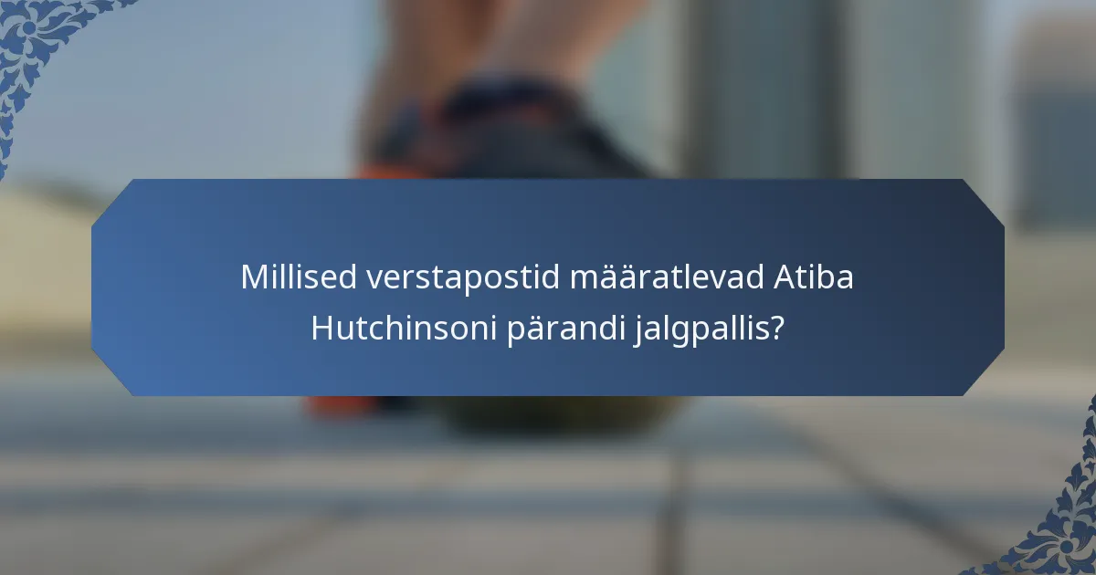 Millised verstapostid määratlevad Atiba Hutchinsoni pärandi jalgpallis?