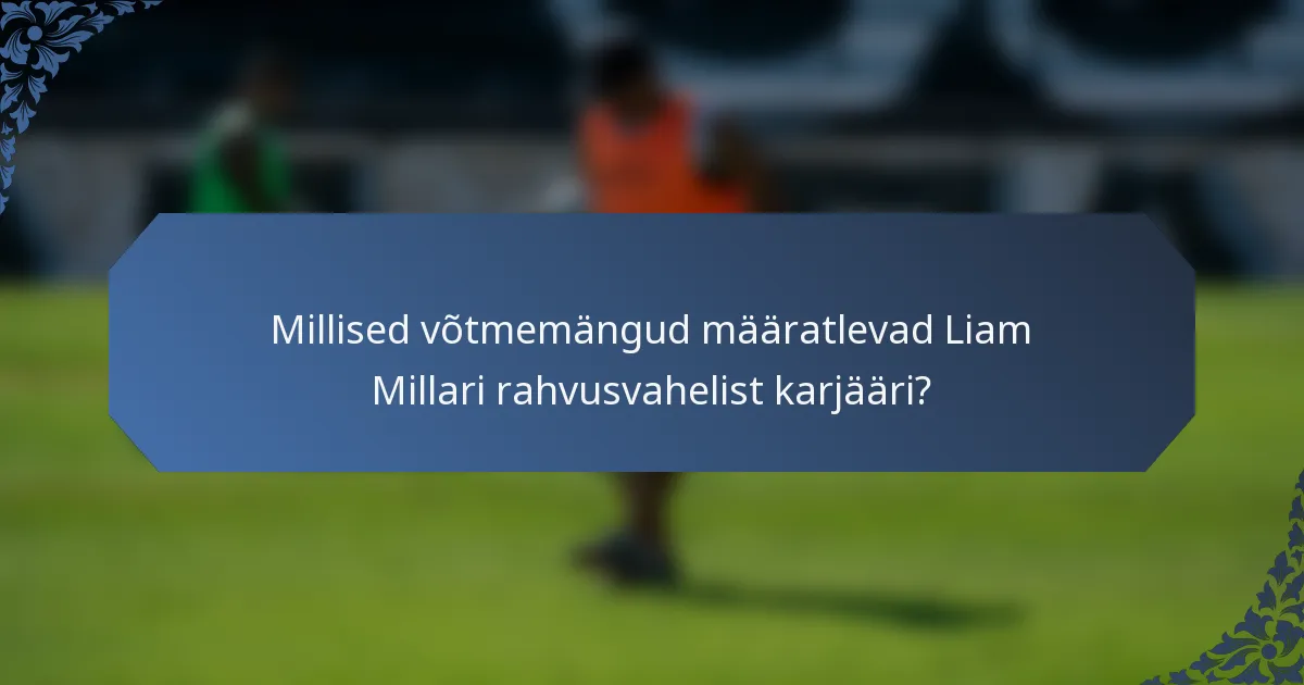 Millised võtmemängud määratlevad Liam Millari rahvusvahelist karjääri?
