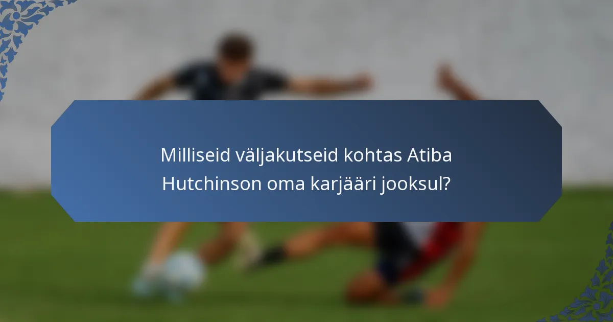 Milliseid väljakutseid kohtas Atiba Hutchinson oma karjääri jooksul?